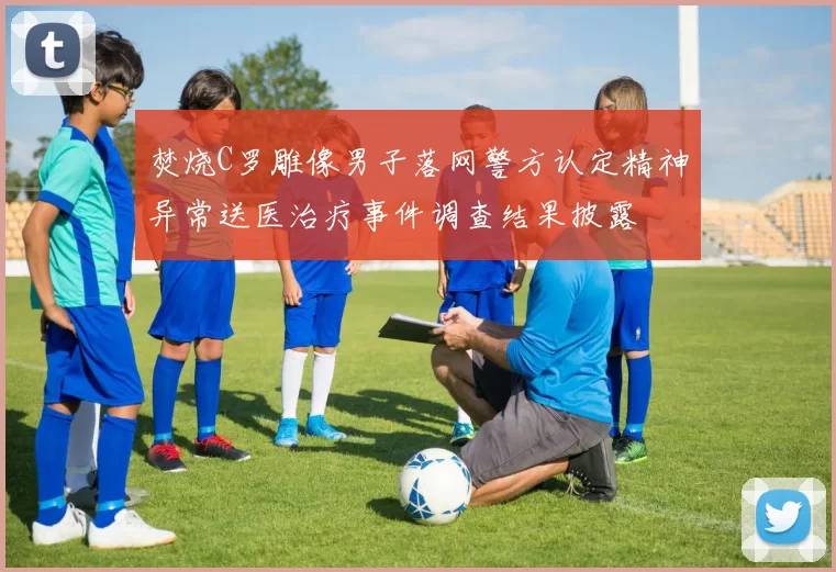 焚烧C罗雕像男子落网警方认定精神异常送医治疗事件调查结果披露